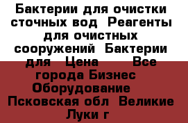 Бактерии для очистки сточных вод. Реагенты для очистных сооружений. Бактерии для › Цена ­ 1 - Все города Бизнес » Оборудование   . Псковская обл.,Великие Луки г.